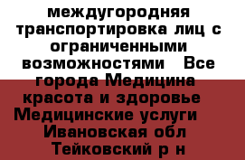 междугородняя транспортировка лиц с ограниченными возможностями - Все города Медицина, красота и здоровье » Медицинские услуги   . Ивановская обл.,Тейковский р-н